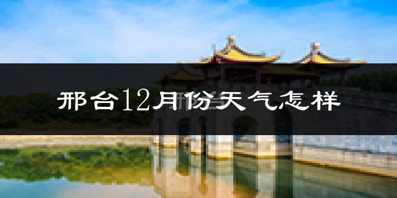 邢台12月份天气怎样?邢台十二月冷吗?