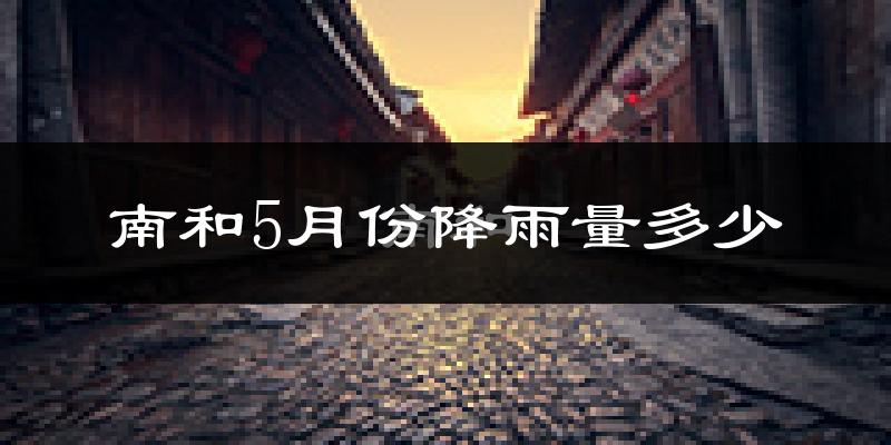 南和5月份降雨量多少?南和五月下雨多吗?
