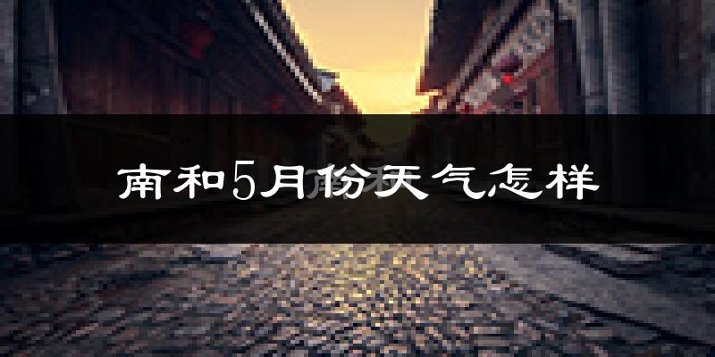 南和县5月份天气如何?很热吗?