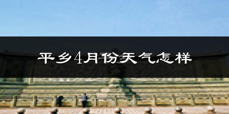 平乡县4月份天气如何?冷热情况怎么样?