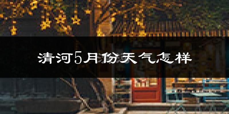 清河县5月份天气如何?很热吗?