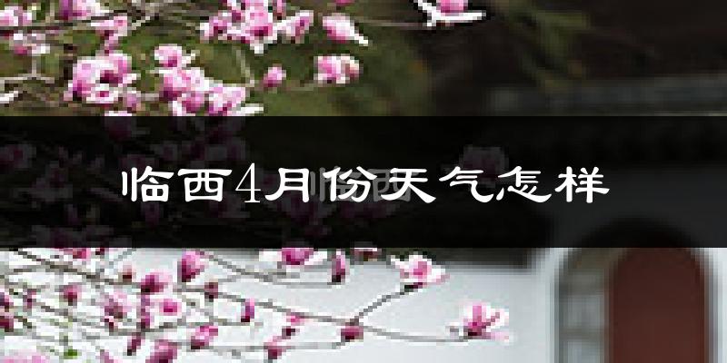 临西县4月份天气如何?冷热情况怎么样?