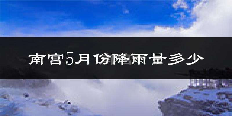 南宫5月份降雨量多少?南宫五月下雨多吗?