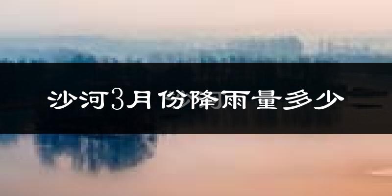 沙河3月份降雨量多少?沙河三月下雨多吗?