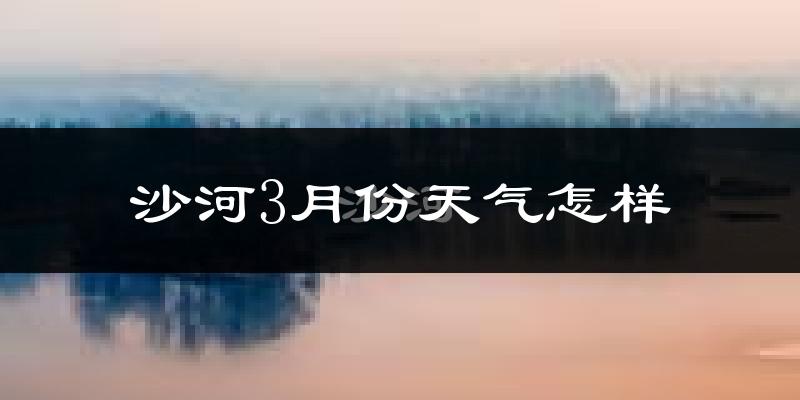 沙河市3月份天气如何?冷热变化大吗?