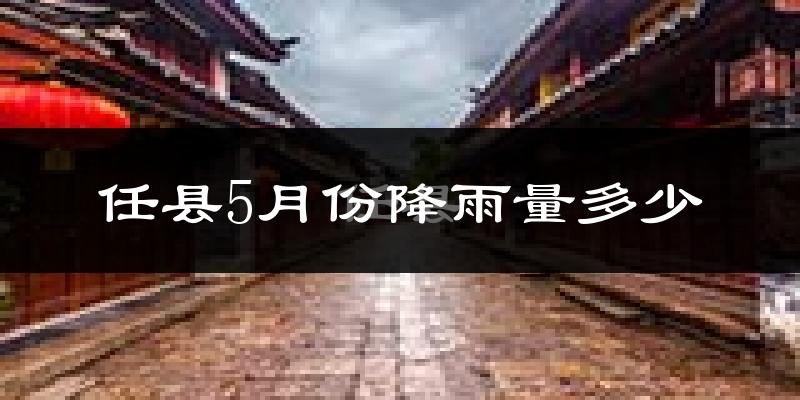 任县5月份降雨量多少?任县五月下雨多吗?