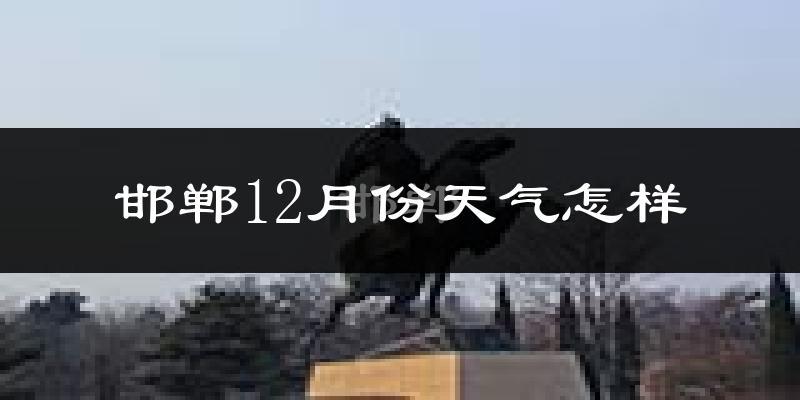 邯郸12月份天气怎样?邯郸十二月冷吗?