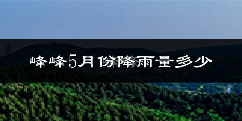 峰峰5月份降雨量多少?峰峰五月下雨多吗?