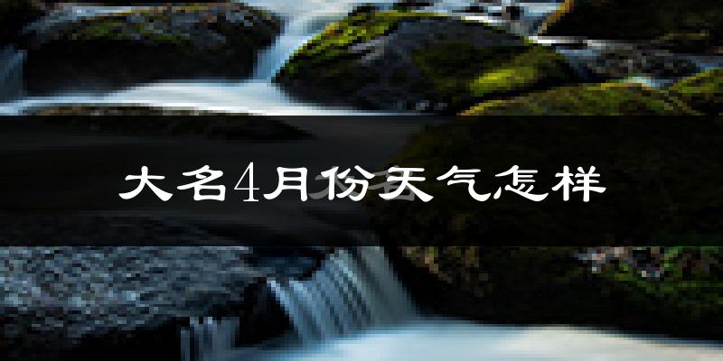 大名县4月份天气如何?冷热变化大吗?