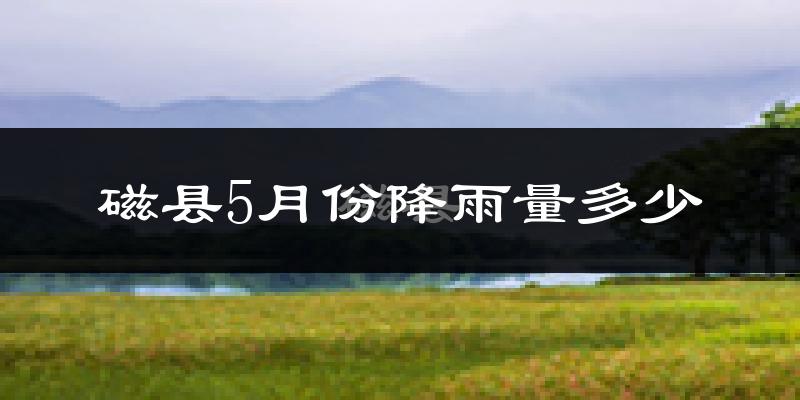 磁县5月份降雨量多少?磁县五月下雨多吗?