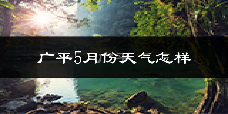 广平县5月份天气如何?很热吗?