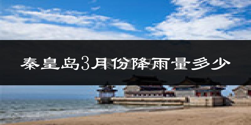 秦皇岛3月份降雨量多少?秦皇岛三月下雨多吗?