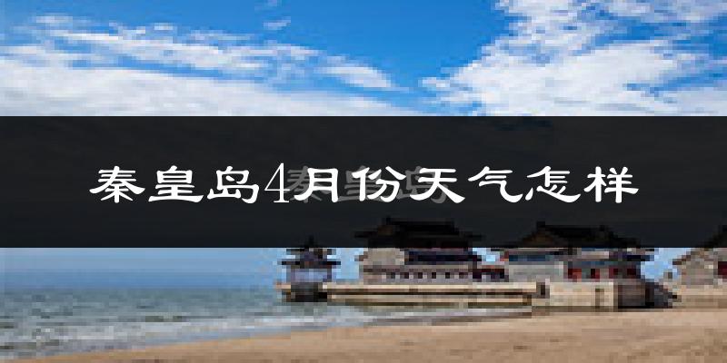 秦皇岛市4月份天气如何?冷热情况怎么样?