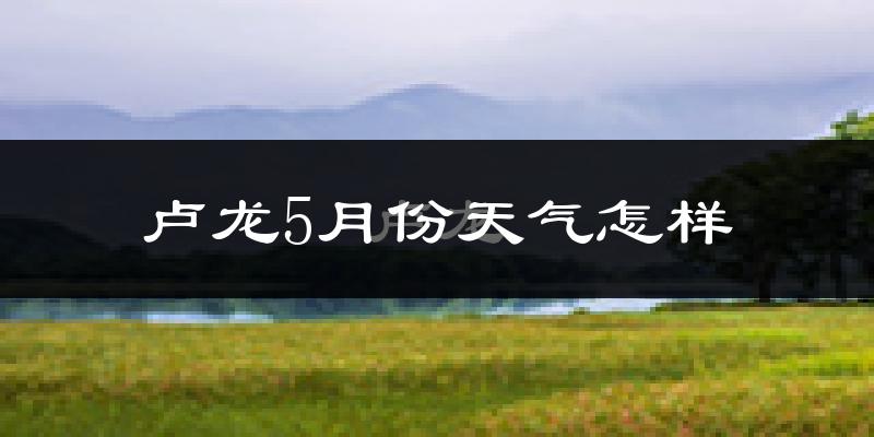 卢龙县5月份天气如何?很热吗?
