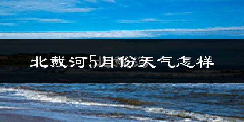 北戴河5月份天气怎样?北戴河五月冷吗?
