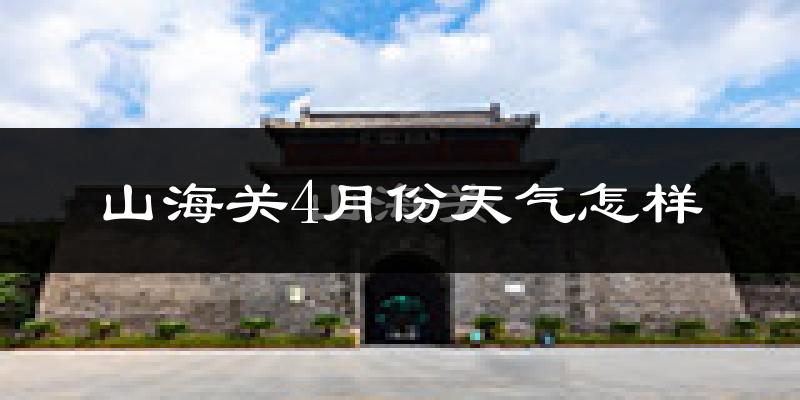 山海关4月份天气怎样?山海关四月冷吗?