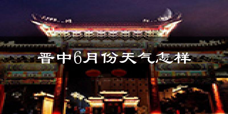 晋中市6月份天气如何?很热吗?