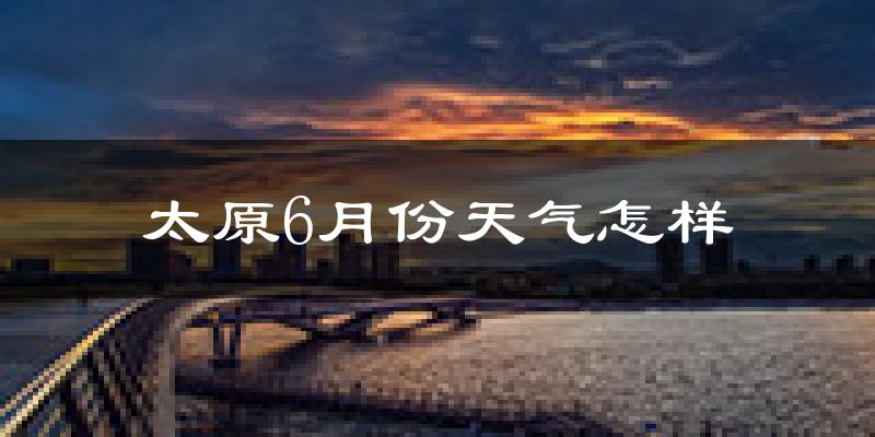 太原6月份天气如何?很热吗?