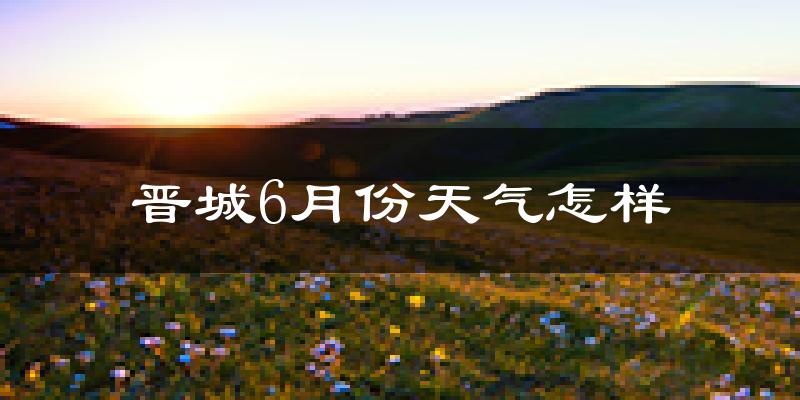 晋城6月份降雨多少?