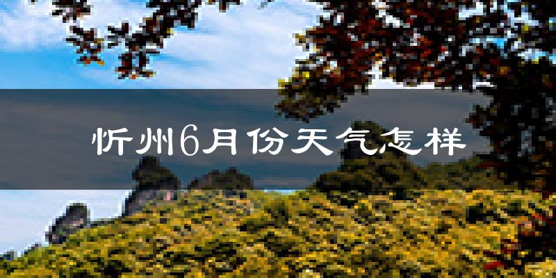 忻州6月份天气如何?很热吗?