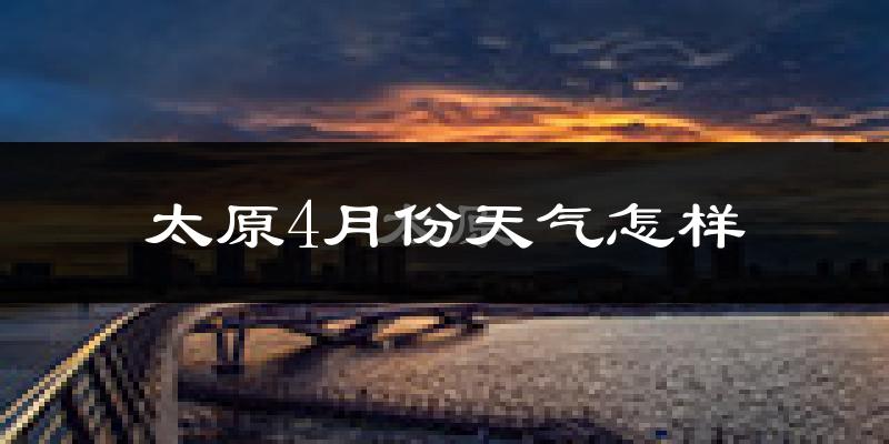 太原市4月份天气如何?冷热情况怎么样?