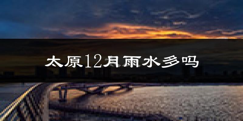 太原12月雨水多吗?
