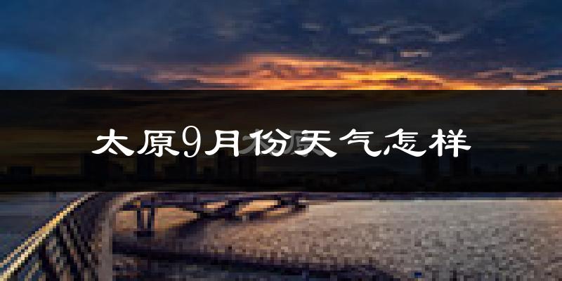 太原9月份天气怎样?太原九月热不热?