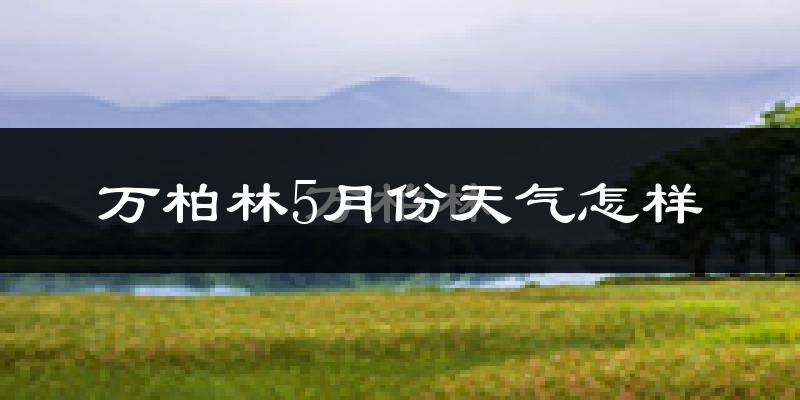 万柏林5月份天气怎样?万柏林五月冷吗?
