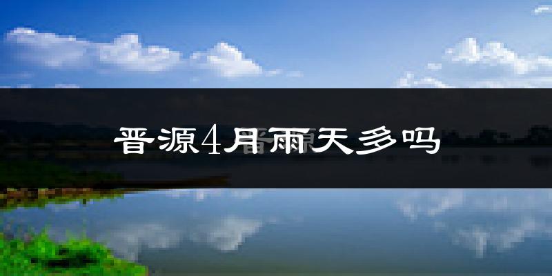 晋源4月雨天多吗?
