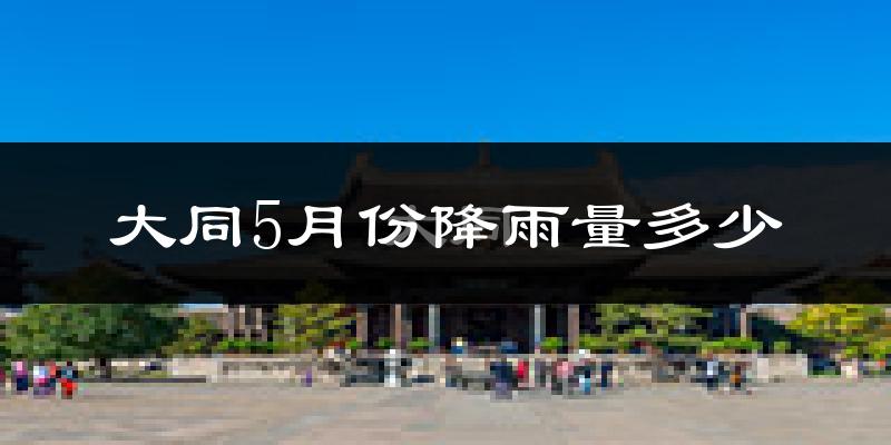 大同5月份降雨量多少?大同五月下雨多吗?