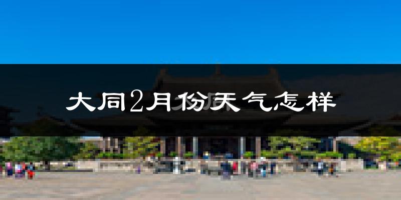 大同市2月份天气如何?很冷吗?