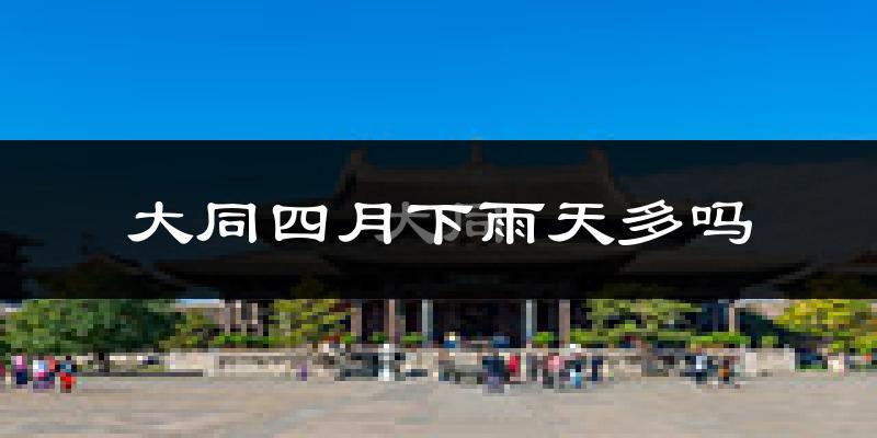 大同四月下雨天多吗?大同4月份降雨量多少?