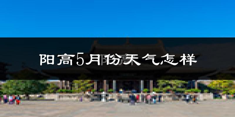 阳高县5月份天气如何?很热吗?