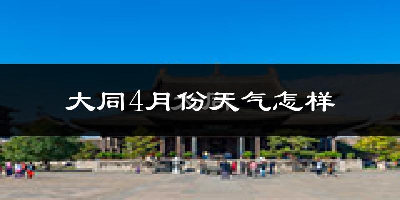 大同县4月份天气如何?冷热变化大吗?
