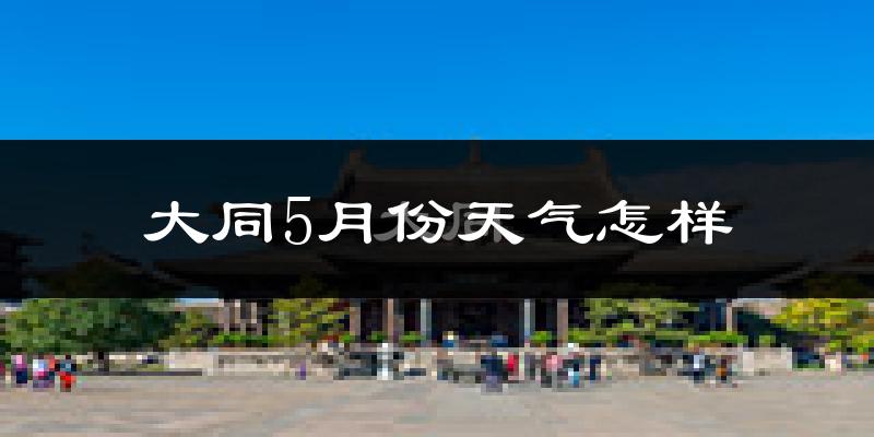 大同县5月份天气如何?很冷还是热?