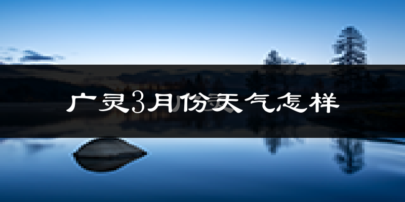 广灵县3月份天气如何?冷吗?过去两年天气对比分析