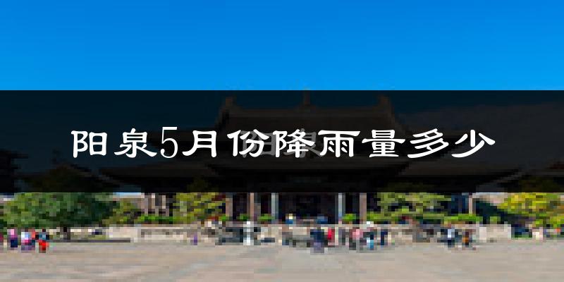 阳泉5月份降雨量多少?阳泉五月下雨多吗?