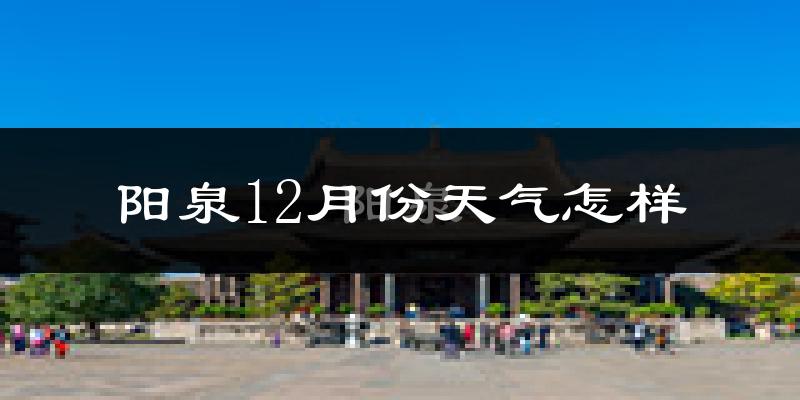 阳泉12月份天气怎样?阳泉十二月冷不冷?