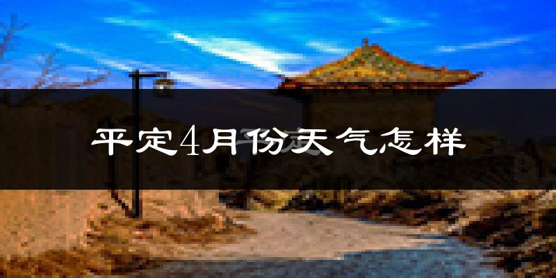 平定县4月份天气如何?冷热变化大吗?