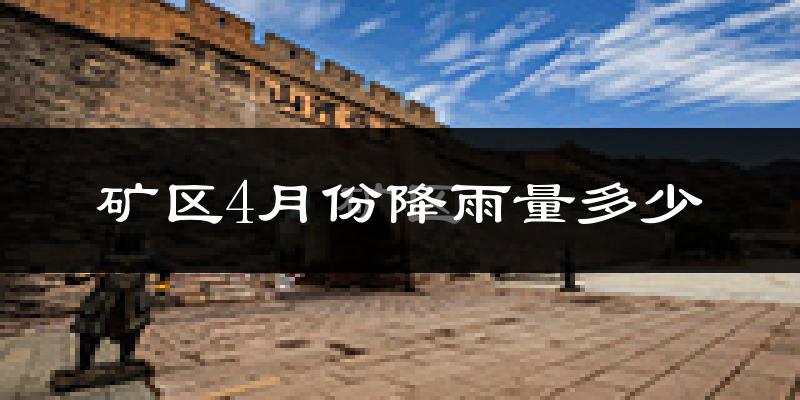 矿区4月份降雨量多少?矿区四月下雨多吗?