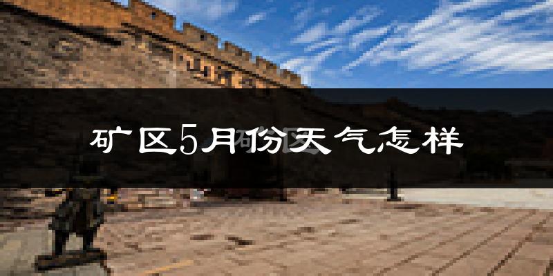 矿区5月份天气怎样?矿区五月冷不冷?