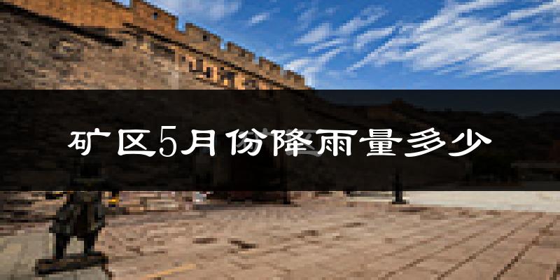 矿区5月份降雨量多少?矿区五月下雨多吗?