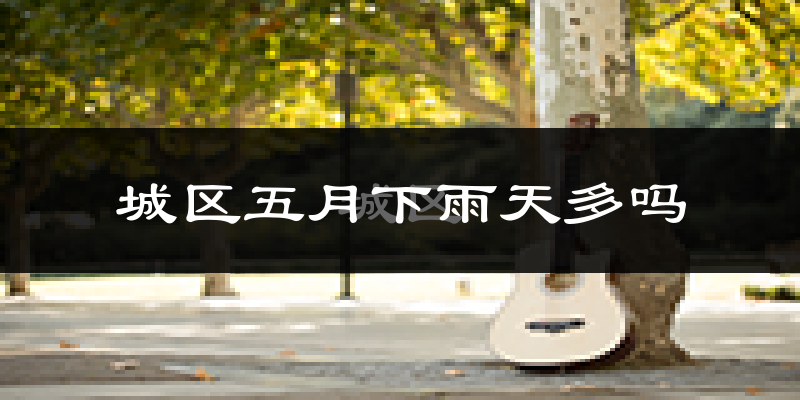城区五月下雨天多吗?城区5月份降雨量多少?