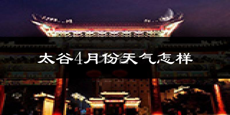 太谷县4月份天气如何?冷热情况怎么样?