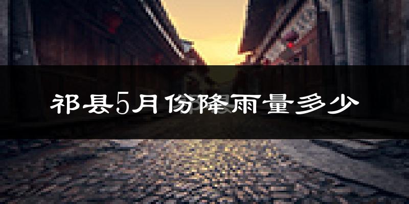 祁县5月份降雨量多少?祁县五月下雨多吗?