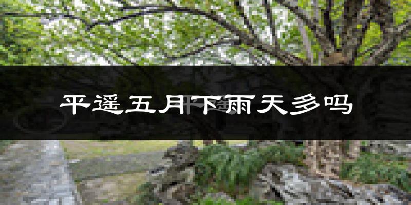 平遥五月下雨天多吗?平遥5月份降雨量多少?