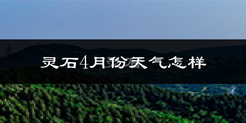 灵石县4月份天气如何?冷热情况怎么样?