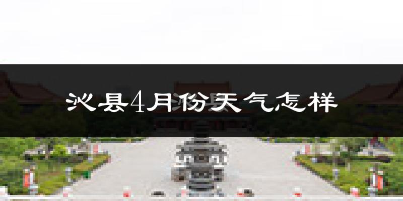 沁县4月份天气如何?冷热情况怎么样?
