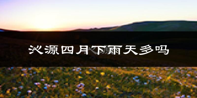 沁源四月下雨天多吗?沁源4月份降雨量多少?