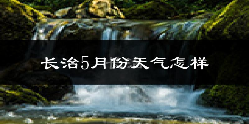 长治县5月份天气如何?很热吗?